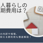 一人暮らしの初期費用はいくらかかる？費用の内訳や相場・安く抑える節約術も徹底解説！