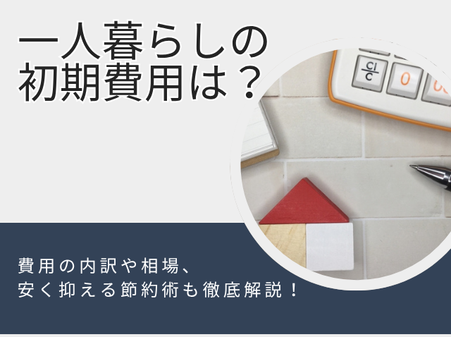 一人暮らしの初期費用はいくらかかる?費用の内訳や相場・安く抑える節約術も徹底解説!