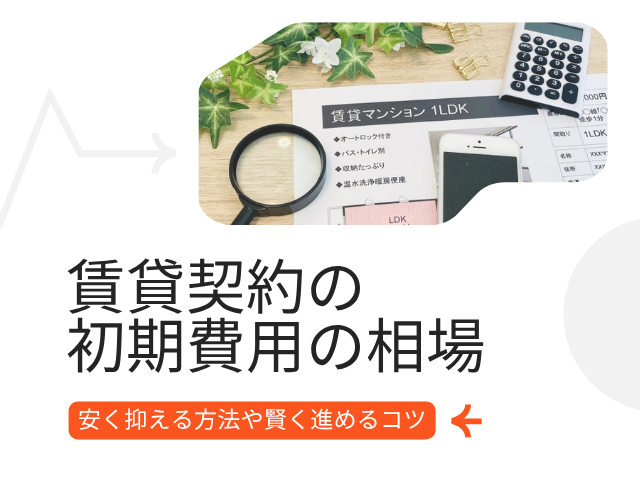賃貸契約の初期費用の相場はいくら?安く抑える方法や賢く進めるコツを徹底解説